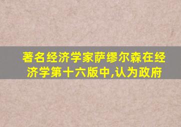 著名经济学家萨缪尔森在经济学第十六版中,认为政府