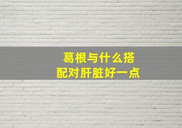 葛根与什么搭配对肝脏好一点