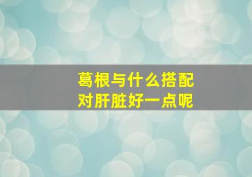 葛根与什么搭配对肝脏好一点呢