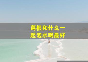 葛根和什么一起泡水喝最好