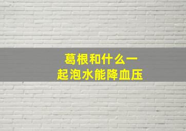 葛根和什么一起泡水能降血压