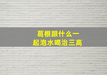 葛根跟什么一起泡水喝治三高