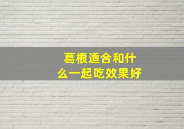 葛根适合和什么一起吃效果好