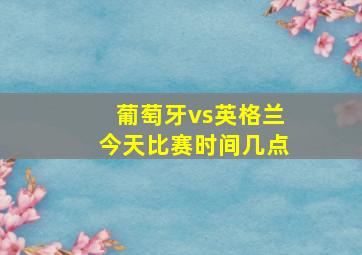 葡萄牙vs英格兰今天比赛时间几点