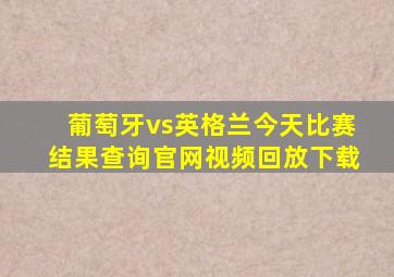 葡萄牙vs英格兰今天比赛结果查询官网视频回放下载