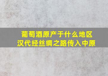 葡萄酒原产于什么地区汉代经丝绸之路传入中原