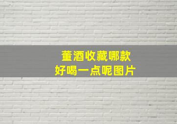 董酒收藏哪款好喝一点呢图片