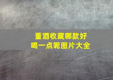 董酒收藏哪款好喝一点呢图片大全