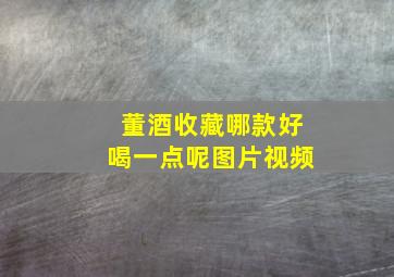 董酒收藏哪款好喝一点呢图片视频