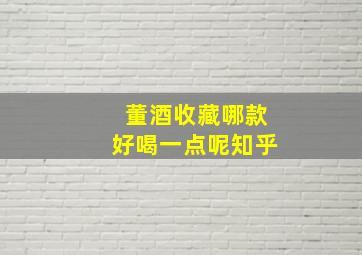 董酒收藏哪款好喝一点呢知乎