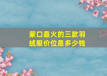 蒙口最火的三款羽绒服价位是多少钱