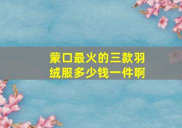 蒙口最火的三款羽绒服多少钱一件啊