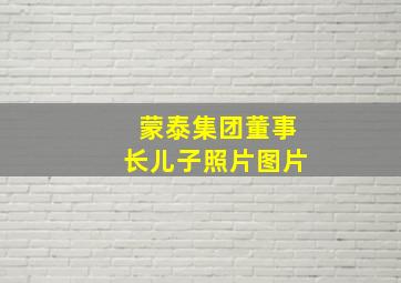 蒙泰集团董事长儿子照片图片