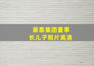 蒙泰集团董事长儿子照片高清