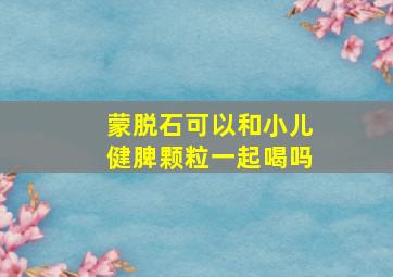 蒙脱石可以和小儿健脾颗粒一起喝吗