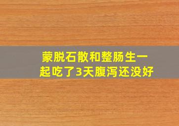 蒙脱石散和整肠生一起吃了3天腹泻还没好