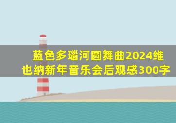 蓝色多瑙河圆舞曲2024维也纳新年音乐会后观感300字