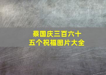 蔡国庆三百六十五个祝福图片大全