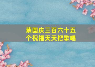 蔡国庆三百六十五个祝福天天把歌唱