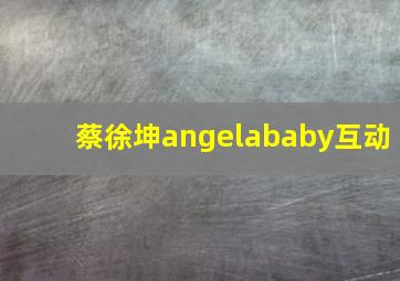 蔡徐坤angelababy互动