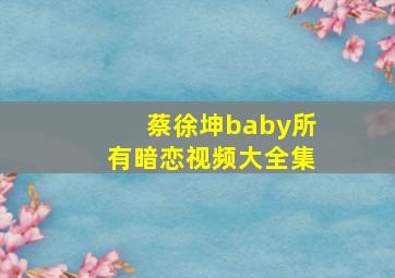 蔡徐坤baby所有暗恋视频大全集