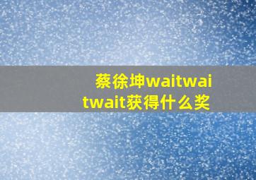 蔡徐坤waitwaitwait获得什么奖