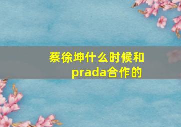 蔡徐坤什么时候和prada合作的