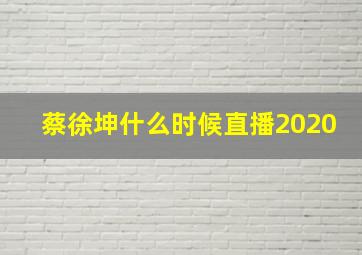 蔡徐坤什么时候直播2020