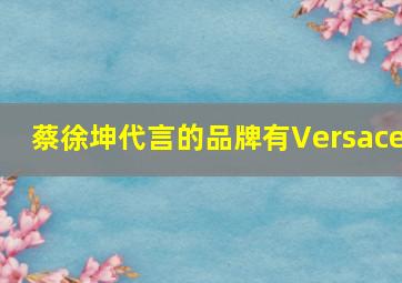 蔡徐坤代言的品牌有Versace