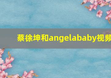 蔡徐坤和angelababy视频