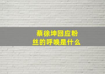 蔡徐坤回应粉丝的呼唤是什么