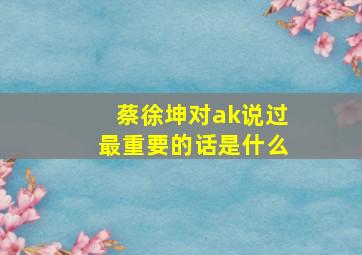 蔡徐坤对ak说过最重要的话是什么