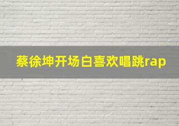 蔡徐坤开场白喜欢唱跳rap