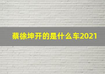 蔡徐坤开的是什么车2021