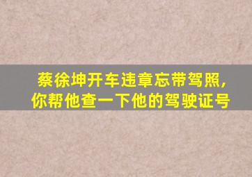 蔡徐坤开车违章忘带驾照,你帮他查一下他的驾驶证号