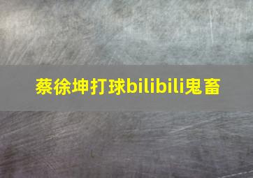 蔡徐坤打球bilibili鬼畜