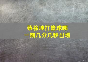 蔡徐坤打篮球哪一期几分几秒出场