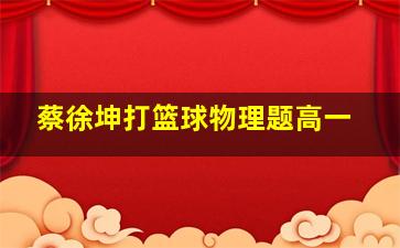 蔡徐坤打篮球物理题高一