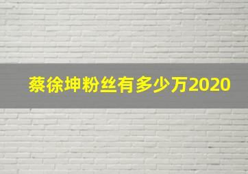 蔡徐坤粉丝有多少万2020