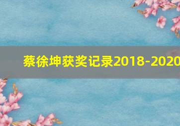 蔡徐坤获奖记录2018-2020