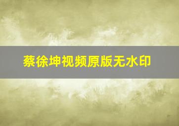 蔡徐坤视频原版无水印