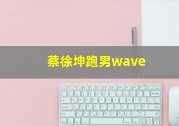 蔡徐坤跑男wave