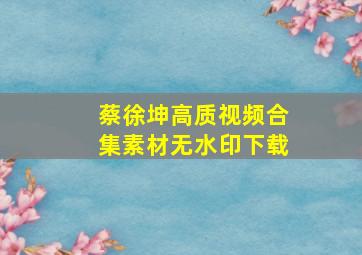 蔡徐坤高质视频合集素材无水印下载