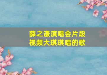 薛之谦演唱会片段视频大琪琪唱的歌