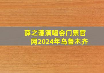 薛之谦演唱会门票官网2024年乌鲁木齐