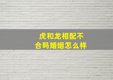 虎和龙相配不合吗婚姻怎么样