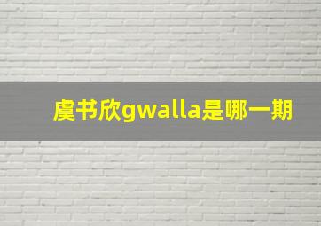 虞书欣gwalla是哪一期