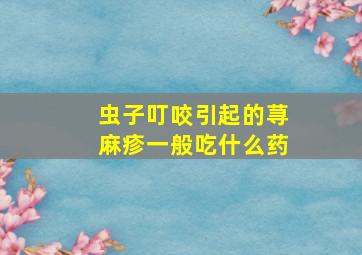 虫子叮咬引起的荨麻疹一般吃什么药