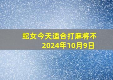 蛇女今天适合打麻将不2024年10月9日