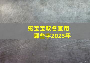 蛇宝宝取名宜用哪些字2025年